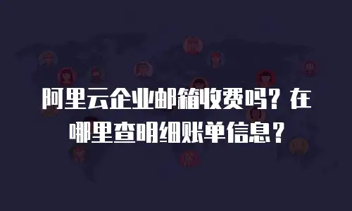 阿里云企业邮箱收费吗？在哪里查明细账单信息？