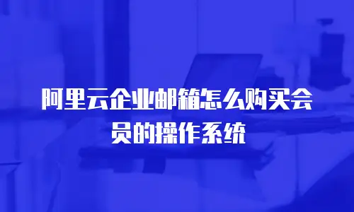 阿里云企业邮箱怎么购买会员的操作系统
