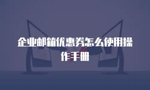 企业邮箱优惠券怎么使用操作手册