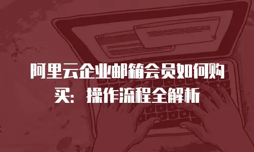 阿里云企业邮箱会员如何购买:操作流程全解析