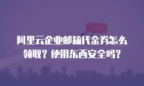 阿里云企业邮箱代金券怎么领取？使用东西安全吗？