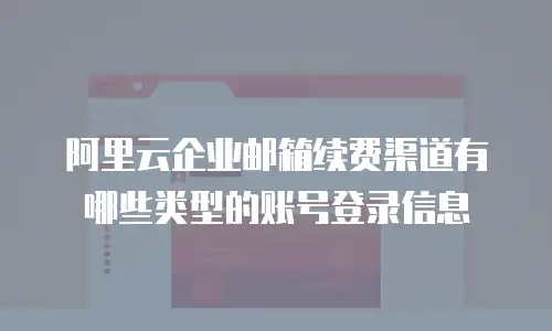 阿里云企业邮箱续费渠道有哪些类型的账号登录信息