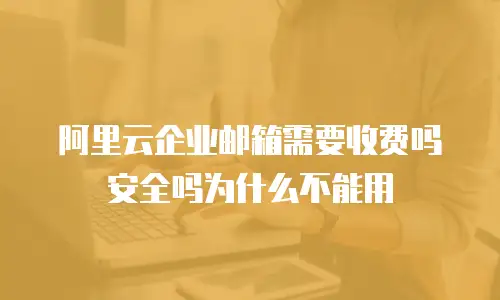 阿里云企业邮箱需要收费吗安全吗为什么不能用