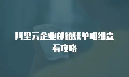 阿里云企业邮箱账单明细查看攻略