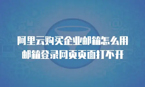 阿里云购买企业邮箱怎么用邮箱登录网页页面打不开