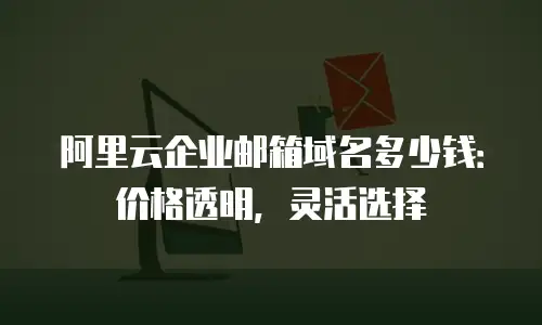 阿里云企业邮箱域名多少钱：价格透明，灵活选择