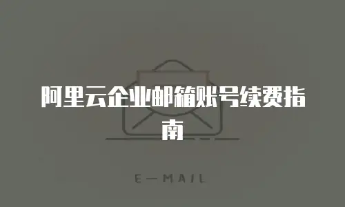 阿里云企业邮箱账号续费指南