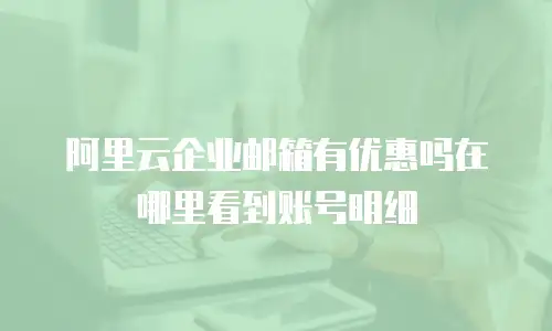 阿里云企业邮箱有优惠吗在哪里看到账号明细