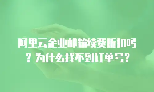 阿里云企业邮箱续费折扣吗？为什么找不到订单号？