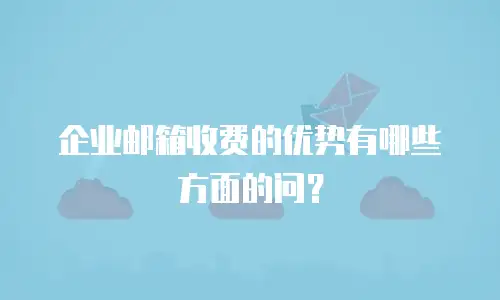  企业邮箱收费的优势有哪些方面的问？