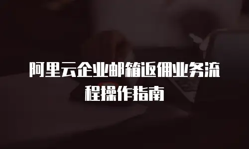 阿里云企业邮箱返佣业务流程操作指南