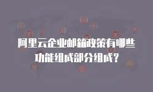 阿里云企业邮箱政策有哪些功能组成部分组成？