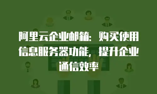阿里云企业邮箱：购买使用信息服务器功能，提升企业通信效率