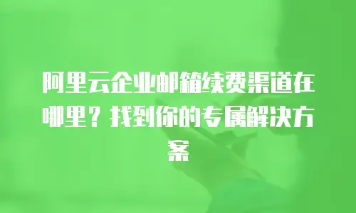阿里云企业邮箱续费渠道在哪里?找到你的专属解决方案