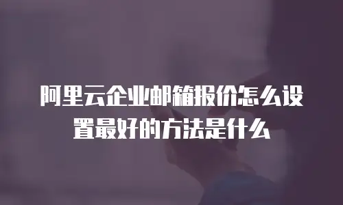 阿里云企业邮箱报价怎么设置最好的方法是什么