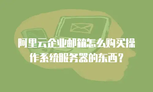 阿里云企业邮箱怎么购买操作系统服务器的东西？