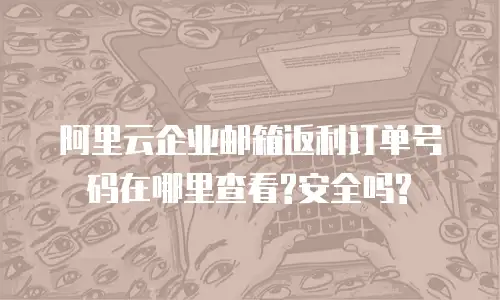 阿里云企业邮箱返利订单号码在哪里查看?安全吗?