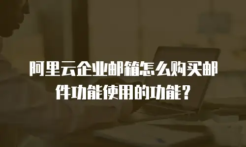 阿里云企业邮箱怎么购买邮件功能使用的功能?