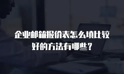 企业邮箱报价表怎么填比较好的方法有哪些?