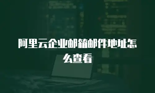 阿里云企业邮箱邮件地址怎么查看