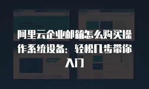 阿里云企业邮箱怎么购买操作系统设备：轻松几步带你入门