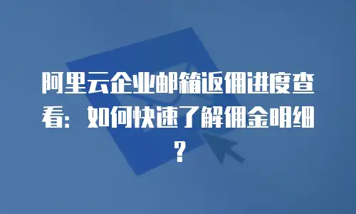 阿里云企业邮箱返佣进度查看：如何快速了解佣金明细？