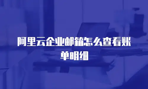 阿里云企业邮箱怎么查看账单明细