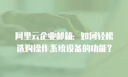 阿里云企业邮箱：如何轻松选购操作系统设备的功能？