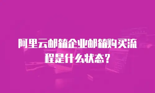 阿里云邮箱企业邮箱购买流程是什么状态？