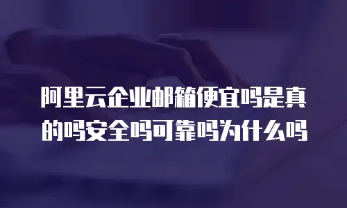 阿里云企业邮箱便宜吗是真的吗安全吗可靠吗为什么吗