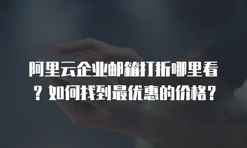 阿里云企业邮箱打折哪里看？如何找到最优惠的价格？