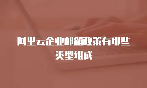 阿里云企业邮箱政策有哪些类型组成