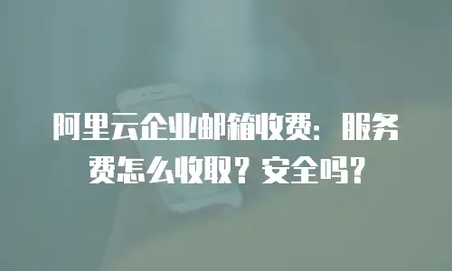 阿里云企业邮箱收费：服务费怎么收取？安全吗？
