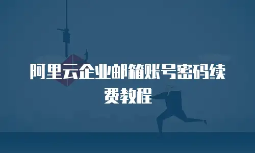 阿里云企业邮箱账号密码续费教程