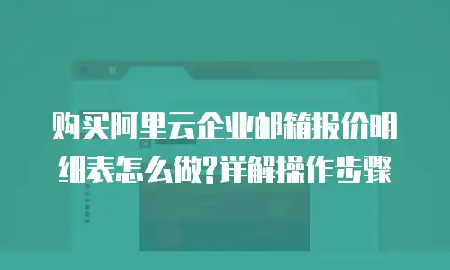 购买阿里云企业邮箱报价明细表怎么做?详解操作步骤