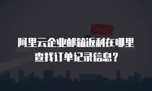 阿里云企业邮箱返利在哪里查找订单记录信息？