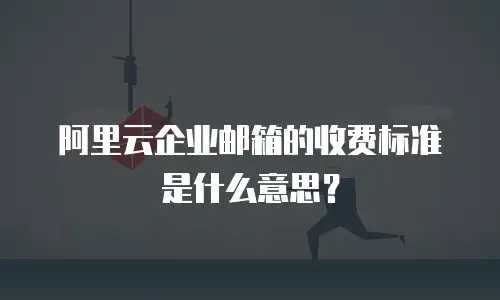 阿里云企业邮箱的收费标准是什么意思？