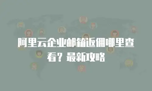 阿里云企业邮箱返佣哪里查看？最新攻略