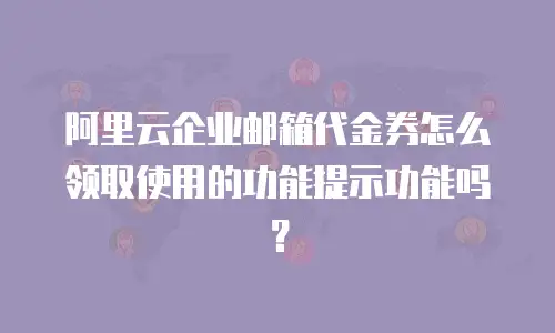 阿里云企业邮箱代金券怎么领取使用的功能提示功能吗？