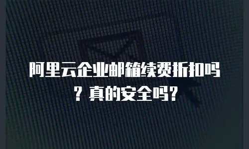 阿里云企业邮箱续费折扣吗？真的安全吗？