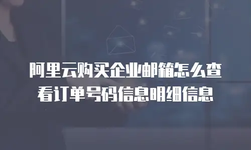 阿里云购买企业邮箱怎么查看订单号码信息明细信息