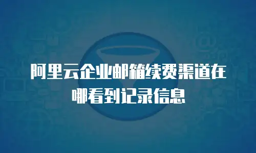 阿里云企业邮箱续费渠道在哪看到记录信息