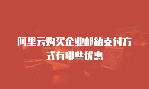 阿里云购买企业邮箱支付方式有哪些优惠
