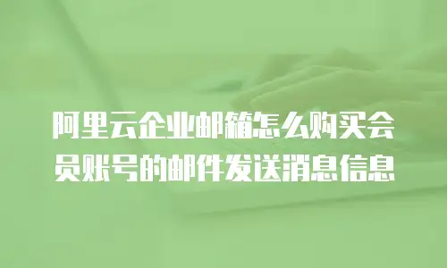 阿里云企业邮箱怎么购买会员账号的邮件发送消息信息