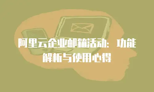 阿里云企业邮箱活动：功能解析与使用心得