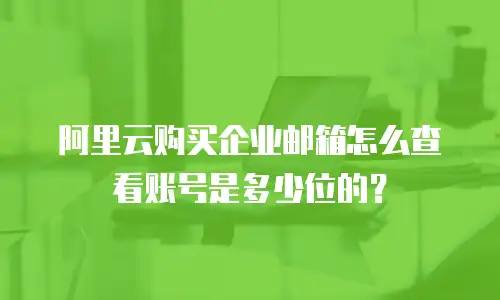 阿里云购买企业邮箱怎么查看账号是多少位的？