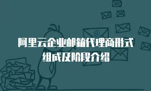 阿里云企业邮箱代理商形式组成及阶段介绍
