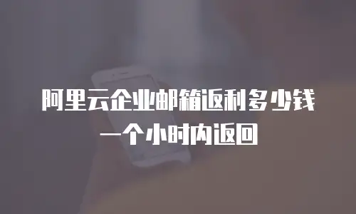 阿里云企业邮箱返利多少钱一个小时内返回