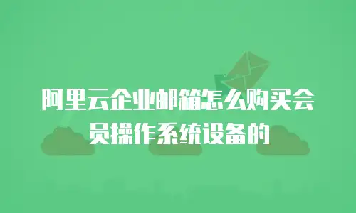阿里云企业邮箱怎么购买会员操作系统设备的