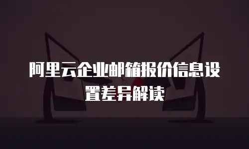 阿里云企业邮箱报价信息设置差异解读